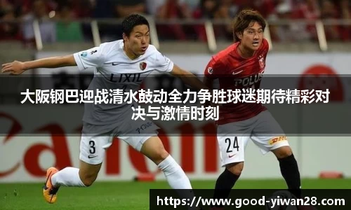 大阪钢巴迎战清水鼓动全力争胜球迷期待精彩对决与激情时刻
