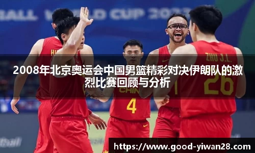 2008年北京奥运会中国男篮精彩对决伊朗队的激烈比赛回顾与分析