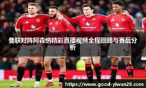 曼联对阵阿森纳精彩直播视频全程回顾与赛后分析